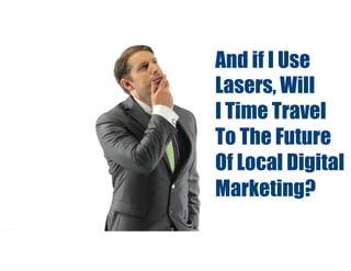 And if I Use
Lasers, Will
I Time Travel
To The Future
Of Local Digital
Marketing?
 