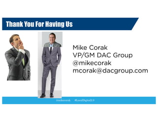 Thank You For Having Us
@mikecorak #LocalDigital2.0
Mike Corak
VP/GM DAC Group
@mikecorak
mcorak@dacgroup.com
 