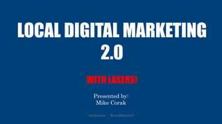 LOCAL DIGITAL MARKETING
2.0
WITH LASERS!
Presented by:
Mike Corak
@mikecorak #LocalDigital2.0
 