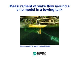 Measurement of wake flow around a
ship model in a towing tank
Photo courtesy of Marin, the Netherlands
 