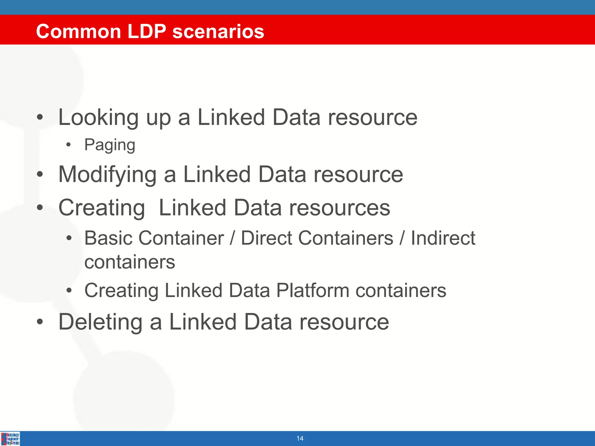 Common LDP scenarios
14
• Looking up a Linked Data resource
• Paging
• Modifying a Linked Data resource
• Creating Linked Data resources
• Basic Container / Direct Containers / Indirect
containers
• Creating Linked Data Platform containers
• Deleting a Linked Data resource
 