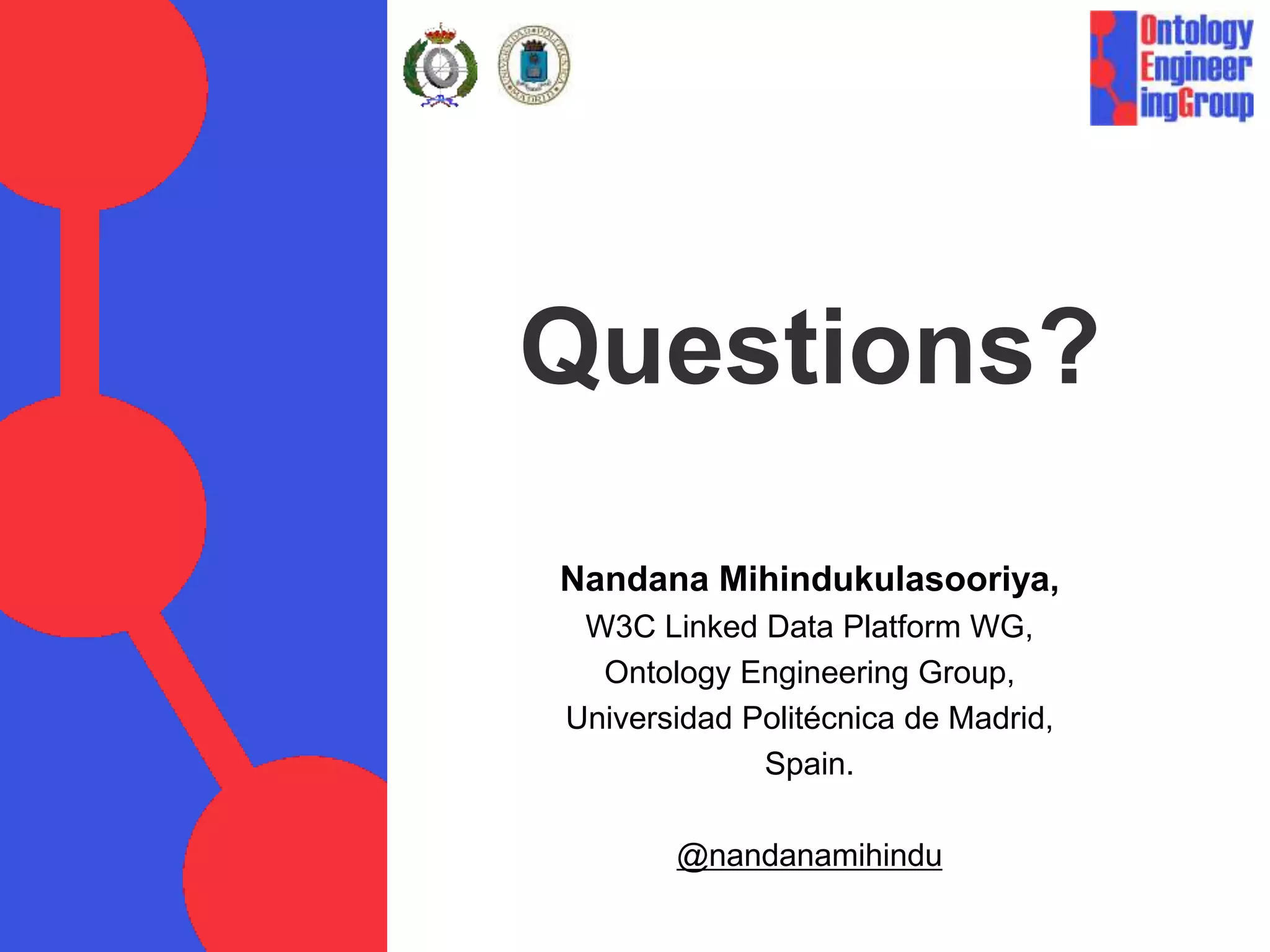 Questions?
Nandana Mihindukulasooriya,
W3C Linked Data Platform WG,
Ontology Engineering Group,
Universidad Politécnica de Madrid,
Spain.
@nandanamihindu
 