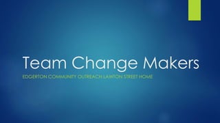 Team Change Makers
EDGERTON COMMUNITY OUTREACH LAWTON STREET HOME
 