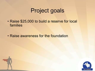 Project goals
• Raise $25,000 to build a reserve for local
families
• Raise awareness for the foundation
 
