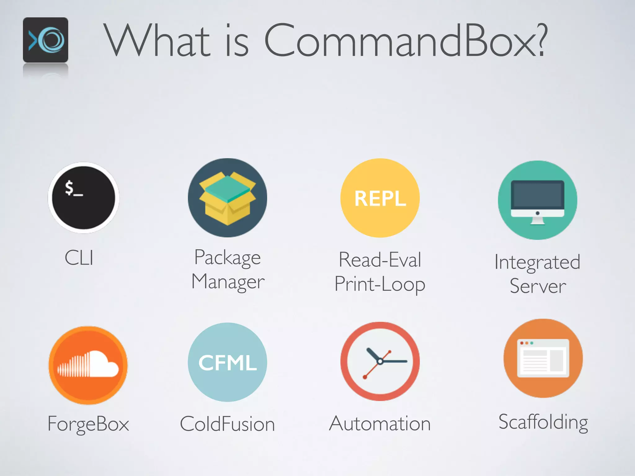 What is CommandBox?
CLI Package 
Manager
REPL
Read-Eval 
Print-Loop
Integrated 
Server
ScaffoldingForgeBox
CFML
ColdFusion Automation
 