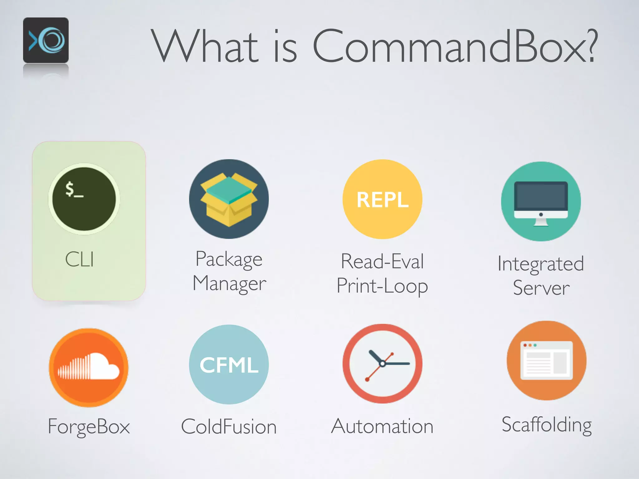 What is CommandBox?
CLI Package 
Manager
REPL
Read-Eval 
Print-Loop
Integrated 
Server
ScaffoldingForgeBox
CFML
ColdFusion Automation
 