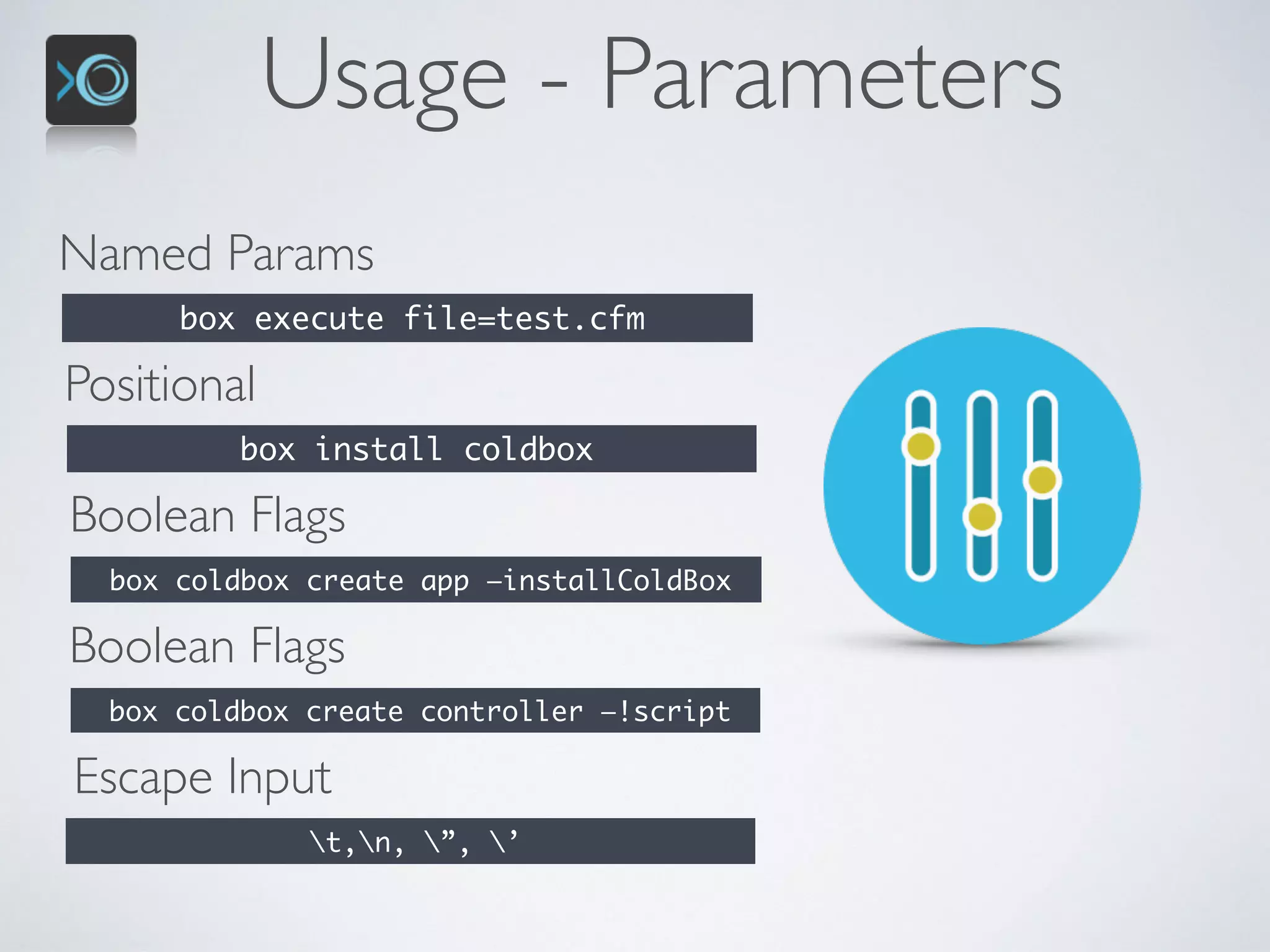 Usage - Parameters
Named Params
box execute file=test.cfm
Positional
box install coldbox
Boolean Flags
box coldbox create app —installColdBox
Boolean Flags
box coldbox create controller —!script
Escape Input
t,n, ”, ’
 