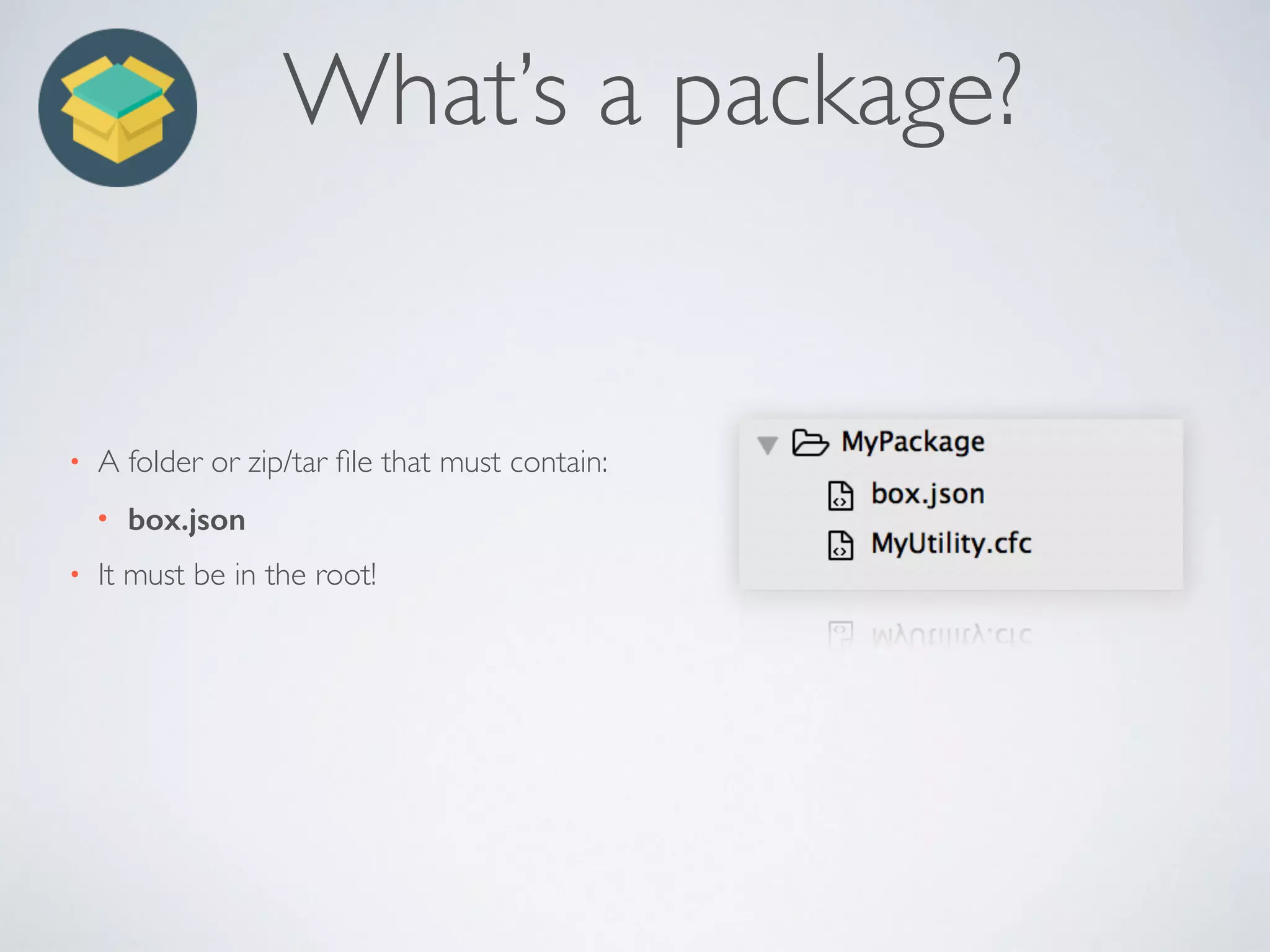 What’s a package?
• A folder or zip/tar ﬁle that must contain:
• box.json
• It must be in the root!
 