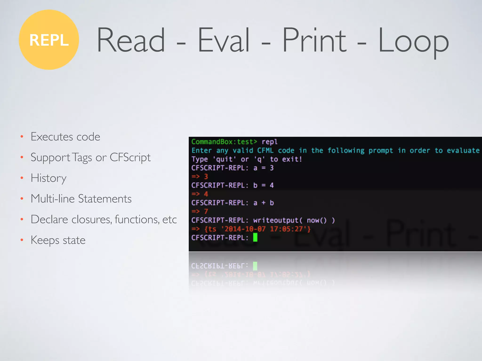 Read - Eval - Print - Loop
• Executes code
• SupportTags or CFScript
• History
• Multi-line Statements
• Declare closures, functions, etc
• Keeps state
REPL
 