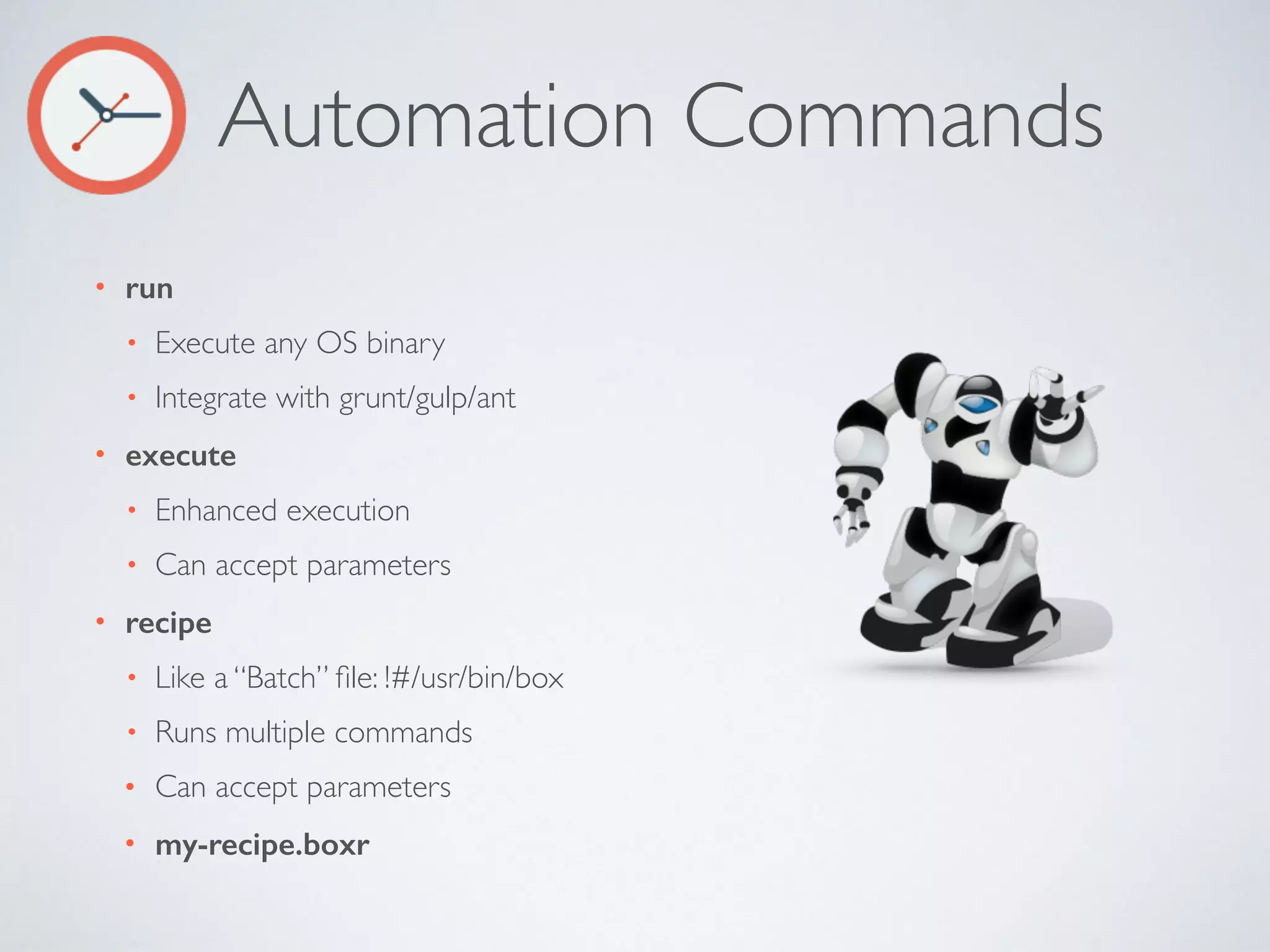 Automation Commands
• run
• Execute any OS binary
• Integrate with grunt/gulp/ant
• execute
• Enhanced execution
• Can accept parameters
• recipe
• Like a “Batch” ﬁle: !#/usr/bin/box
• Runs multiple commands
• Can accept parameters
• my-recipe.boxr
 