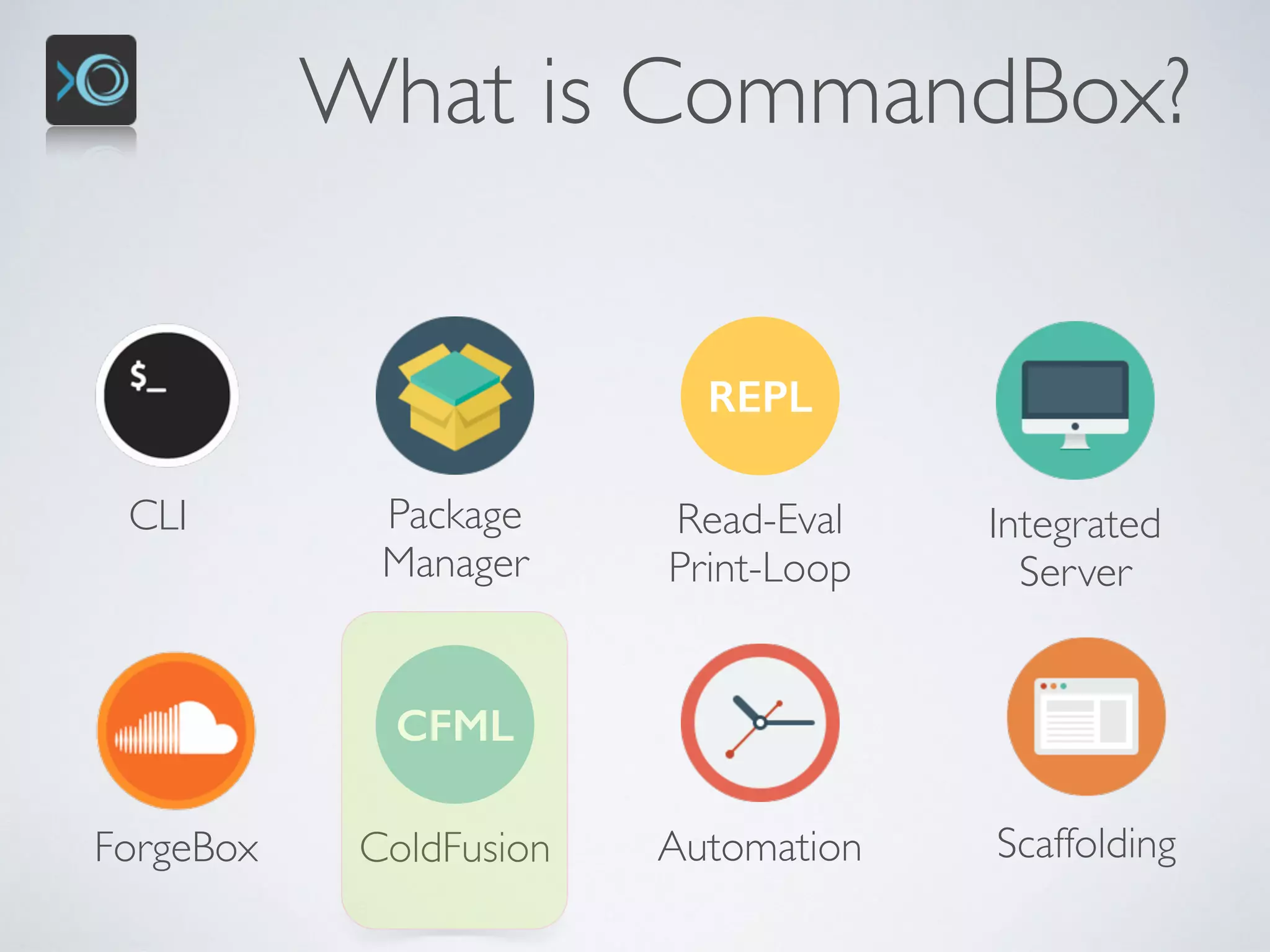 What is CommandBox?
CLI Package 
Manager
REPL
Read-Eval 
Print-Loop
Integrated 
Server
ScaffoldingForgeBox
CFML
ColdFusion Automation
 