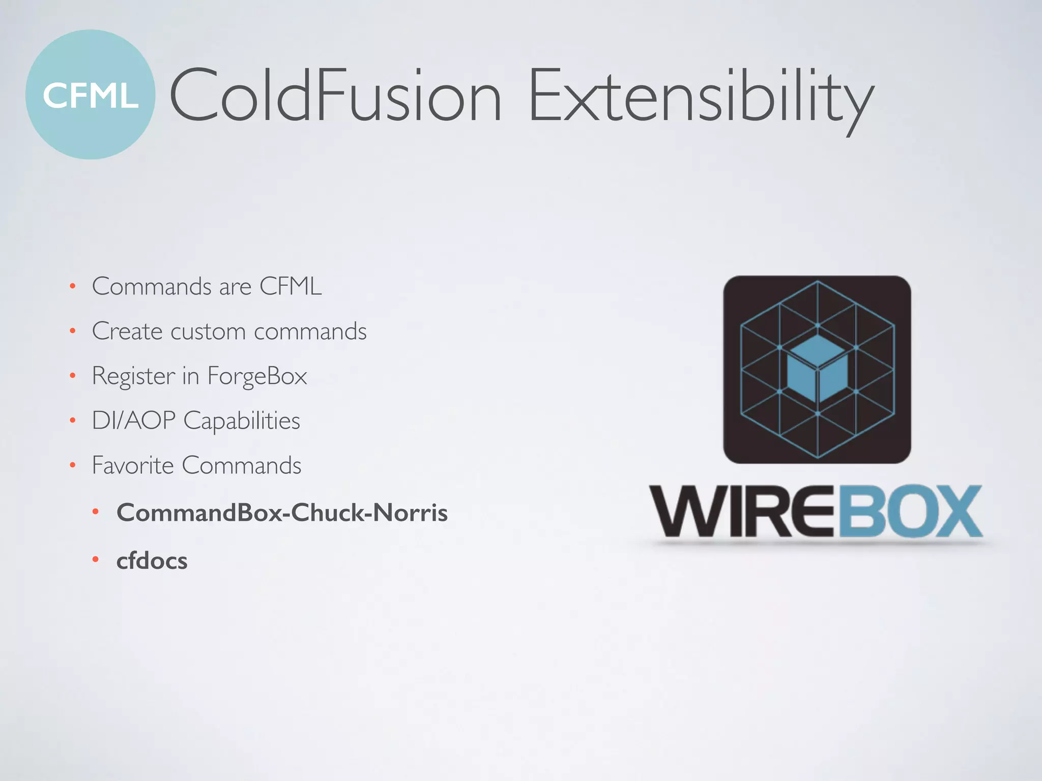 ColdFusion Extensibility
• Commands are CFML
• Create custom commands
• Register in ForgeBox
• DI/AOP Capabilities
• Favorite Commands
• CommandBox-Chuck-Norris
• cfdocs
CFML
 