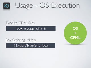 Usage - OS Execution
OS  
+ 
CFML
Execute CFML Files
box myapp.cfm &
Box Scripting: *Unix
#!/usr/bin/env box
 