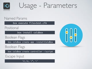 Usage - Parameters
Named Params
box execute file=test.cfm
Positional
box install coldbox
Boolean Flags
box coldbox create app —installColdBox
Boolean Flags
box coldbox create controller —!script
Escape Input
t,n, ”, ’
 