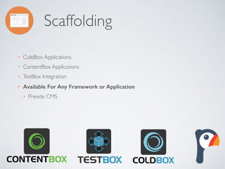 Scaffolding
• ColdBox Applications
• ContentBox Applications
• TestBox Integration
• Available For Any Framework or Application
• Preside CMS
 