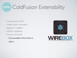 ColdFusion Extensibility
• Commands are CFML
• Create custom commands
• Register in ForgeBox
• DI/AOP Capabilities
• Favorite Commands
• CommandBox-Chuck-Norris
• cfdocs
CFML
 