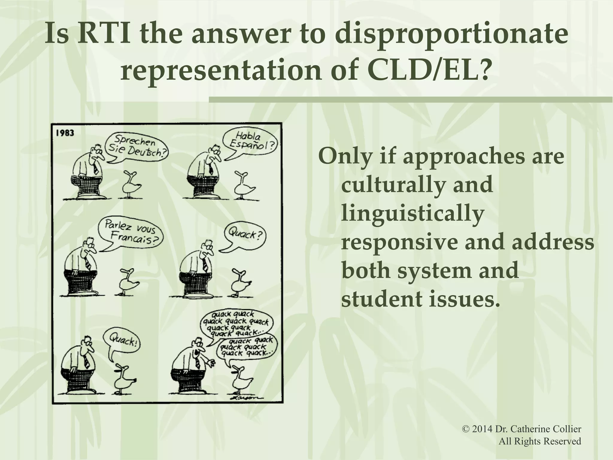 Is RTI the answer to disproportionate
representation of CLD/EL?
Only if approaches are
culturally and
linguistically
responsive and address
both system and
student issues.

© 2014 Dr. Catherine Collier
All Rights Reserved

 