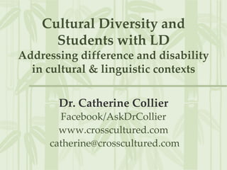 Cultural Diversity and
Students with LD
Addressing difference and disability
in cultural & linguistic contexts
Dr. Catherine Collier
Facebook/AskDrCollier
www.crosscultured.com
catherine@crosscultured.com

 