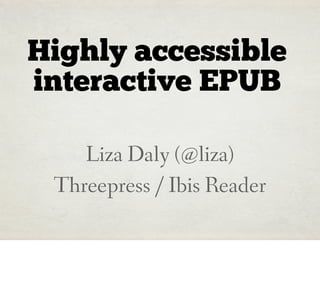 Highly accessible
interactive EPUB

    Liza Daly (@liza)
 Threepress / Ibis Reader
 