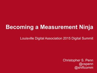Becoming a Measurement Ninja
Louisville Digital Association 2015 Digital Summit
Christopher S. Penn
@cspenn
@shiftcomm
 