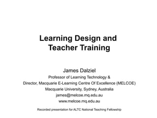 Learning Design and
Teacher Training
James Dalziel
Professor of Learning Technology &
Director, Macquarie E-Learning Centre Of Excellence (MELCOE)
Macquarie University, Sydney, Australia
james@melcoe.mq.edu.au
www.melcoe.mq.edu.au
Recorded presentation for ALTC National Teaching Fellowship

 