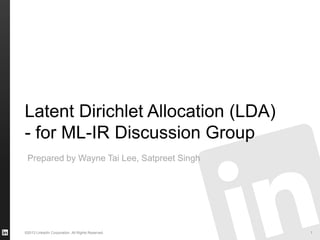 ©2013 LinkedIn Corporation. All Rights Reserved.
Latent Dirichlet Allocation (LDA)
- for ML-IR Discussion Group
1
Prepared by Wayne Tai Lee, Satpreet Singh
 
