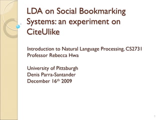 LDA on Social Bookmarking
Systems: an experiment on
CiteUlike
Introduction to Natural Language Processing, CS2731
Professor Rebecca Hwa
University of Pittsburgh
Denis Parra-Santander
December 16th 2009
1
 