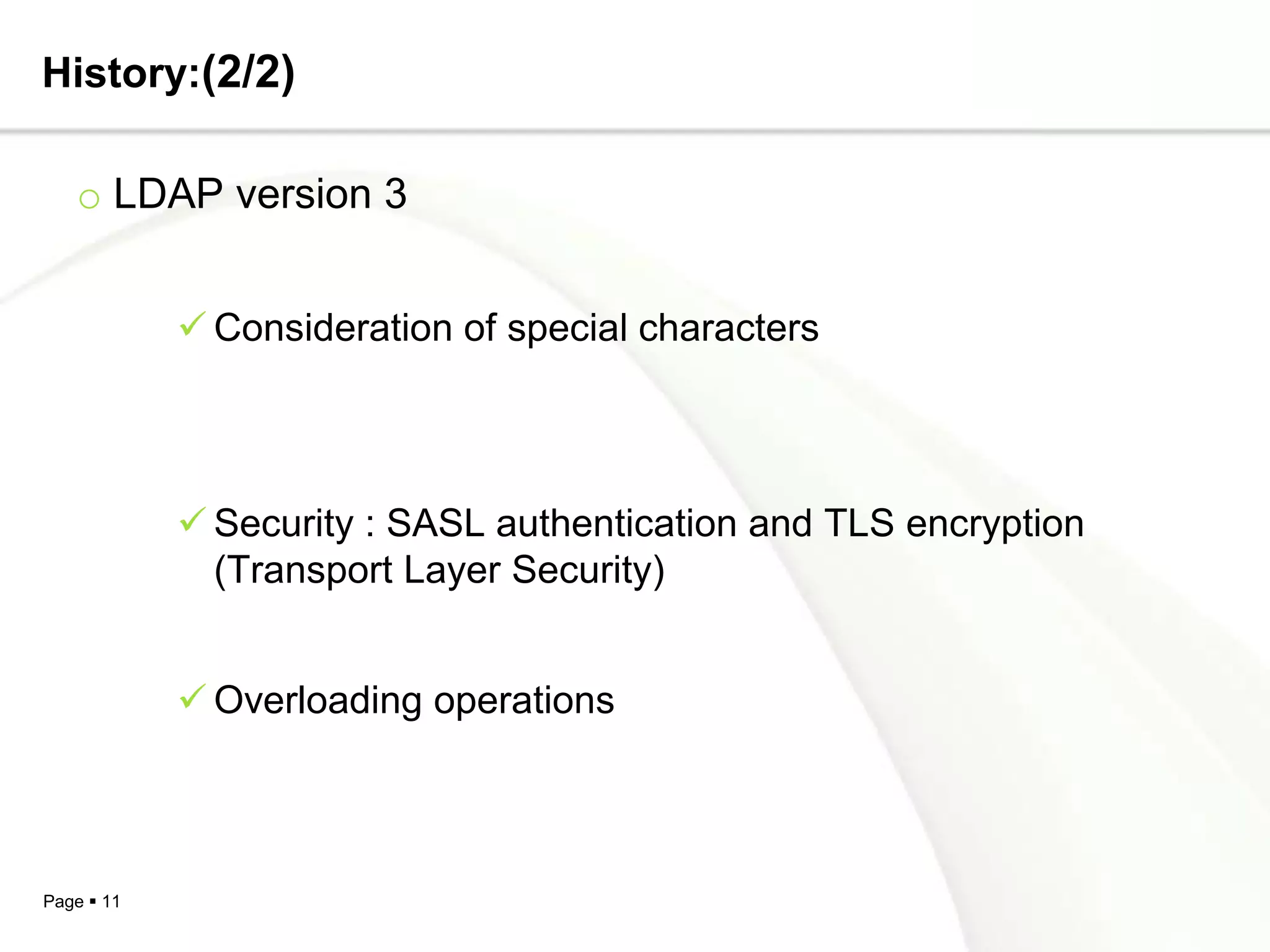 History:(2/2)

   o LDAP version 3


             Consideration of special characters




             Security : SASL authentication and TLS encryption
              (Transport Layer Security)


             Overloading operations




Page  11
 