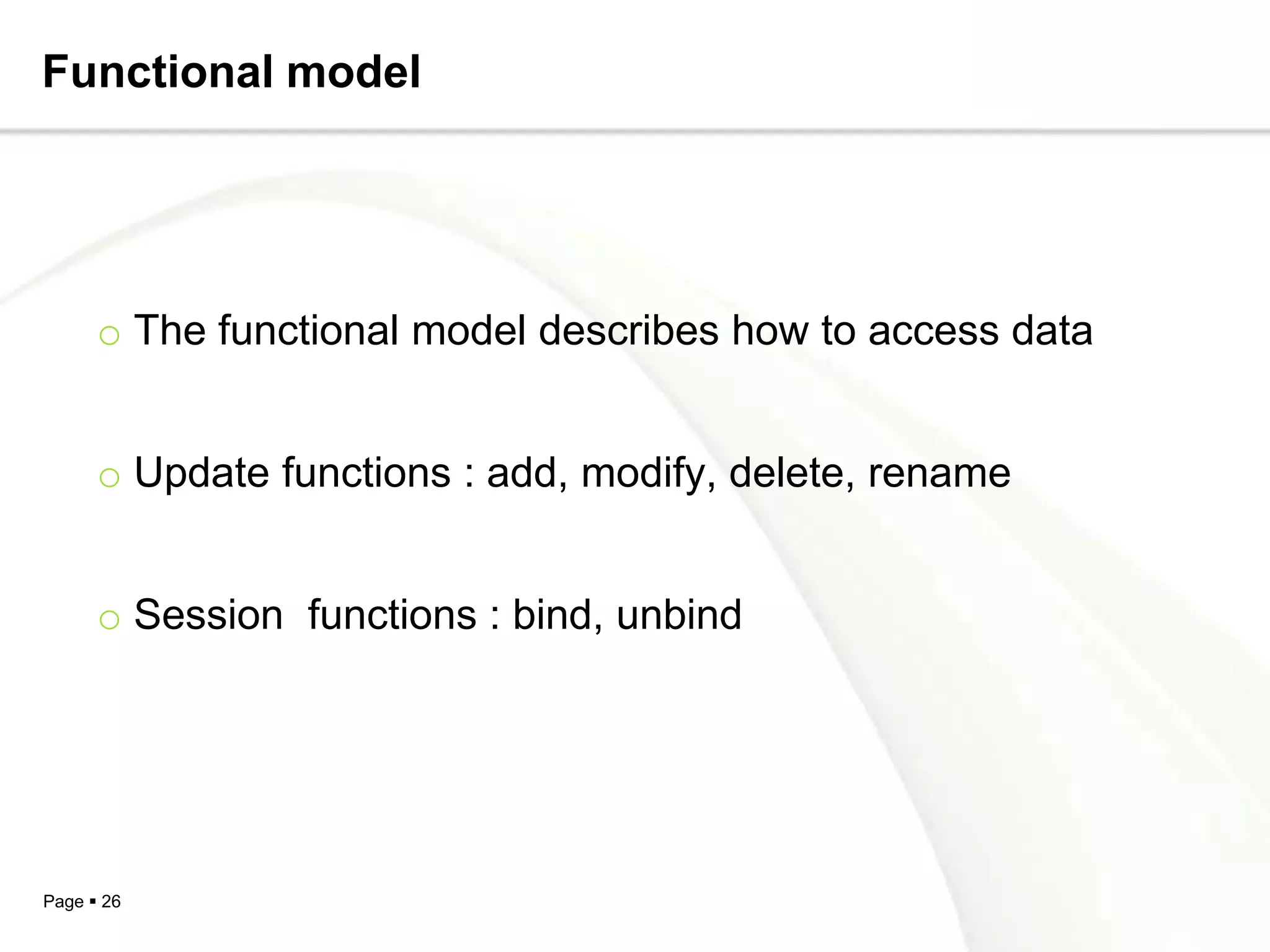 Functional model




      o The functional model describes how to access data


      o Update functions : add, modify, delete, rename


      o Session functions : bind, unbind




Page  26
 