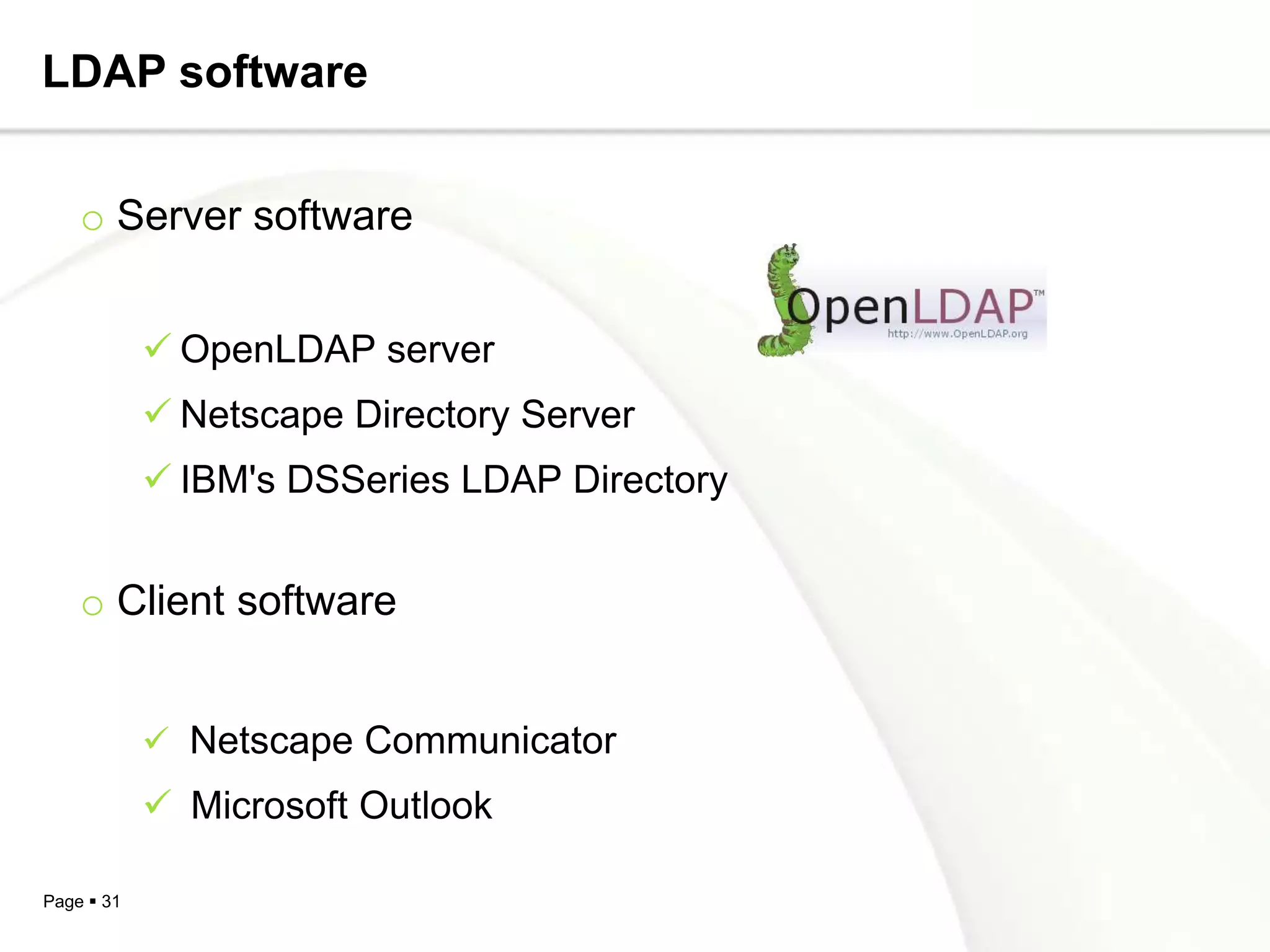 LDAP software


    o Server software


             OpenLDAP server
             Netscape Directory Server
             IBM's DSSeries LDAP Directory


    o Client software


             Netscape Communicator
             Microsoft Outlook

Page  31
 
