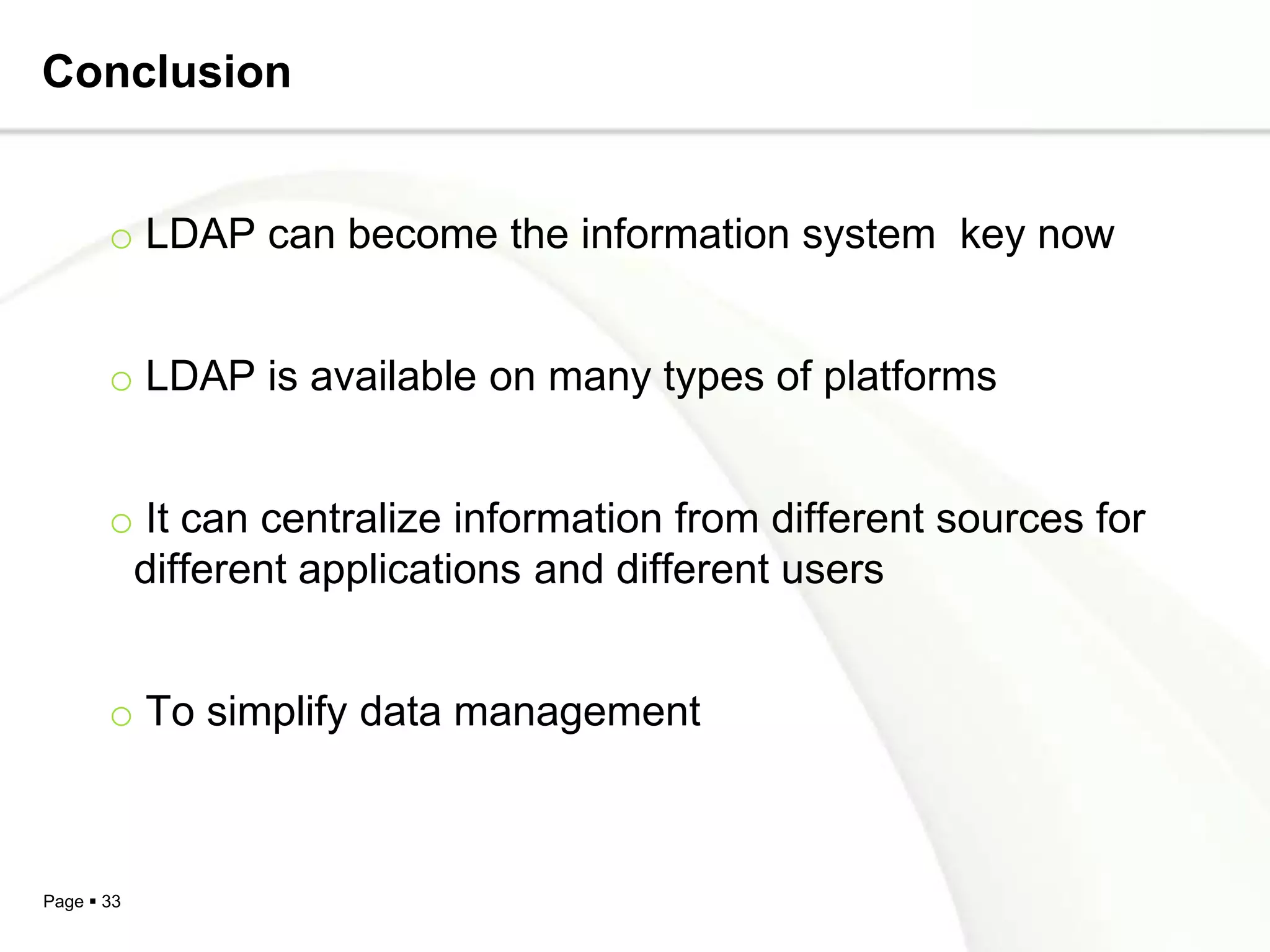 Conclusion


       o LDAP can become the information system key now


       o LDAP is available on many types of platforms


       o It can centralize information from different sources for
        different applications and different users


       o To simplify data management



Page  33
 