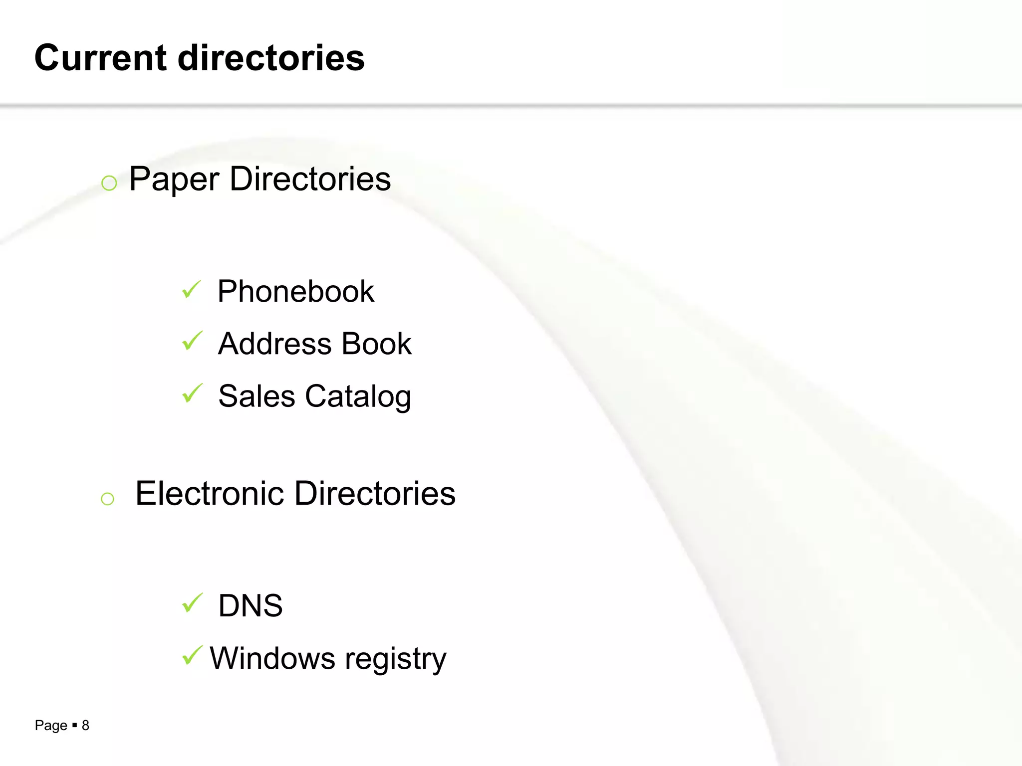 Current directories


           o Paper Directories


                 Phonebook
                 Address Book
                 Sales Catalog


           o Electronic Directories


                 DNS
                 Windows registry
Page  8
 