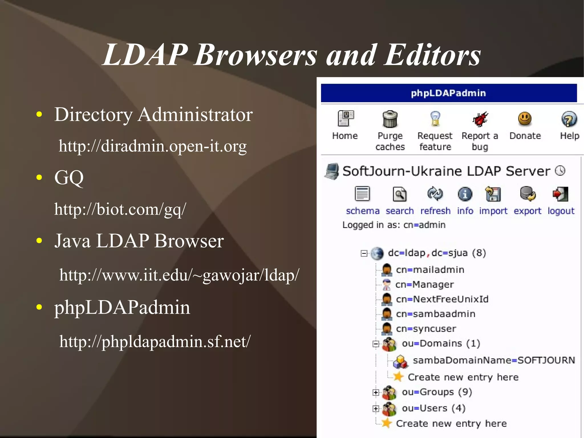LDAP Browsers and Editors
●   Directory Administrator
    http://diradmin.open-it.org
●   GQ
    http://biot.com/gq/
●   Java LDAP Browser
    http://www.iit.edu/~gawojar/ldap/
●   phpLDAPadmin
    http://phpldapadmin.sf.net/
 