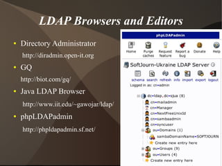 LDAP Browsers and Editors
●   Directory Administrator
    http://diradmin.open-it.org
●   GQ
    http://biot.com/gq/
●   Java LDAP Browser
    http://www.iit.edu/~gawojar/ldap/
●   phpLDAPadmin
    http://phpldapadmin.sf.net/
 