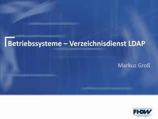 Betriebssysteme – Verzeichnisdienst LDAP
Markus Groß
 