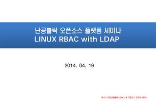 難攻不落(난공불락) 리눅스 및 오픈소스 인프라 세미나
2014. 04. 19
난공불락 오픈소스 플랫폼 세미나
LINUX RBAC with LDAP
 
