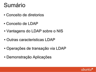 Sumário
● Conceito de diretorios
● Conceito de LDAP
● Vantagens do LDAP sobre o NIS
● Outras caracteristicas LDAP
● Operações de transação via LDAP
● Demonstração Aplicações
 