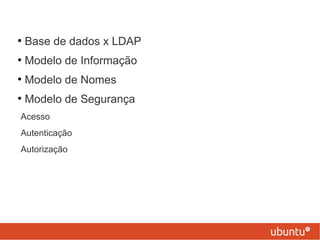 ●
Base de dados x LDAP
●
Modelo de Informação
●
Modelo de Nomes
●
Modelo de Segurança
Acesso
Autenticação
Autorização
 