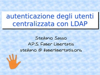 autenticazione degli utenti
  centralizzata con LDAP

            Stefano Sasso
        A.P.S. Faber Libertatis
    stefano @ faberlibertatis.org
 