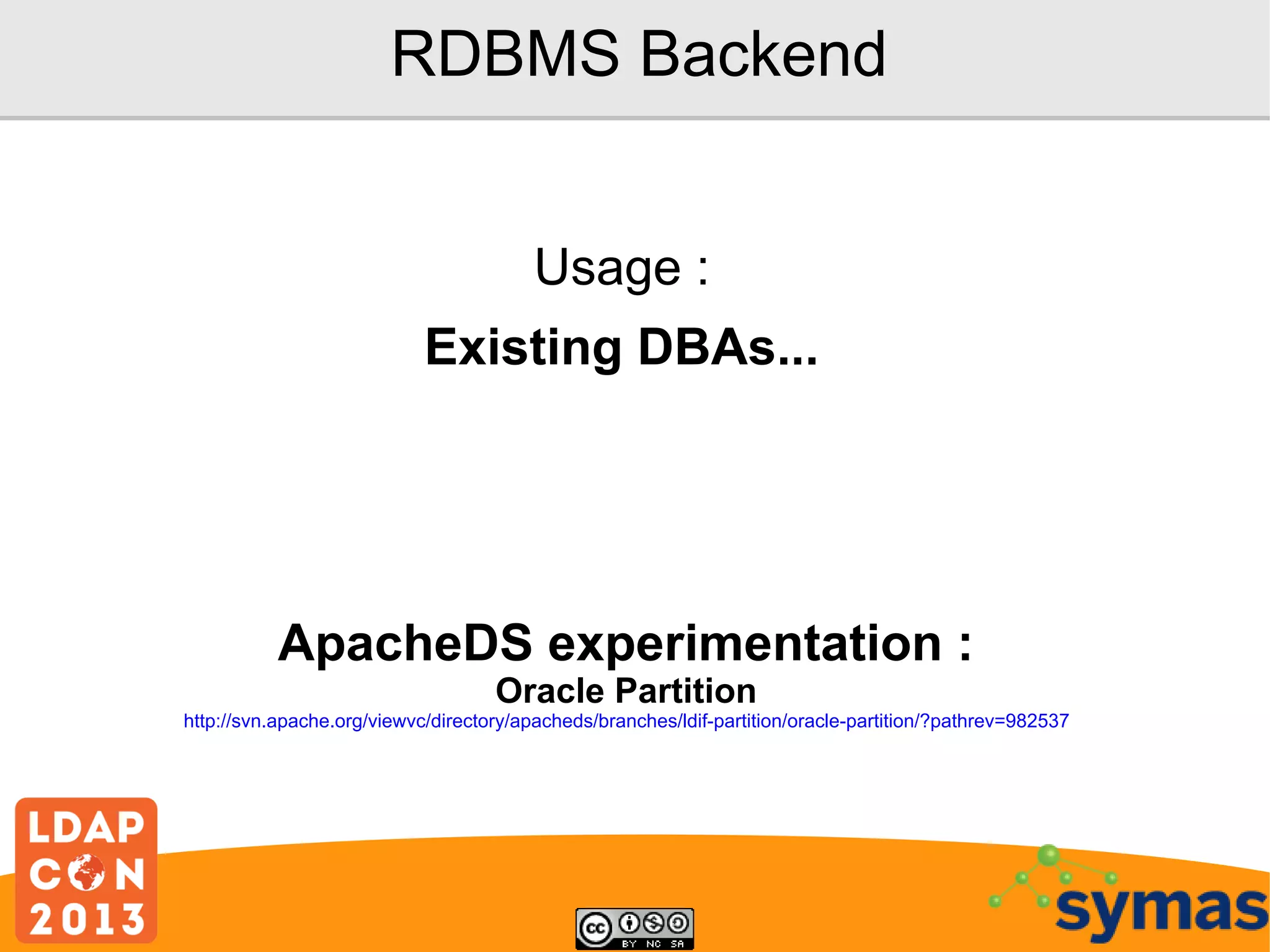 RDBMS Backend
Usage :
Existing DBAs...

ApacheDS experimentation :
Oracle Partition

http://svn.apache.org/viewvc/directory/apacheds/branches/ldif-partition/oracle-partition/?pathrev=982537

 