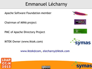 Emmanuel Lécharny
Apache Software Foundation member
Chairman of MINA project
PMC of Apache Directory Project
IKTEK Owner (www.iktek.com)
www.iktek@com, elecharny@iktek.com

 