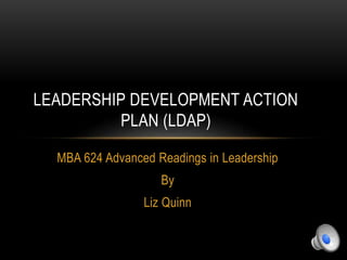 MBA 624 Advanced Readings in Leadership
By
Liz Quinn
LEADERSHIP DEVELOPMENT ACTION
PLAN (LDAP)
 
