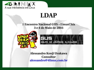 www.4linux.com.br
                 LDAP
      1 Encontro Nacional GUS – LinuxChix
             3 e 4 de Maio de 2003




           Alessandro Kenji Urakawa
                   Consultor
           alessandro@4linux.com.br
 