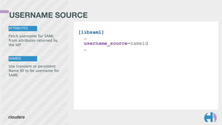 USERNAME SOURCE
ATTRIBUTES
Fetch username for SAML
from attributes returned by
the IdP
NAMEID
Use transient or persistent
Name ID to be username for
SAML
[libsaml]
…
username_source=nameid
…
 