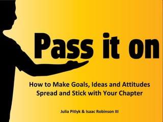 How to Make Goals, Ideas and Attitudes
Spread and Stick with Your Chapter
Julia Pitlyk & Isaac Robinson III
 