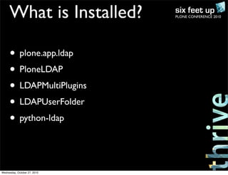 PLONE CONFERENCE 2010What is Installed?
• plone.app.ldap
• PloneLDAP
• LDAPMultiPlugins
• LDAPUserFolder
• python-ldap
Wednesday, October 27, 2010
 