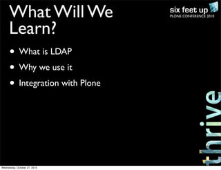 PLONE CONFERENCE 2010What Will We
Learn?
• What is LDAP
• Why we use it
• Integration with Plone
Wednesday, October 27, 2010
 
