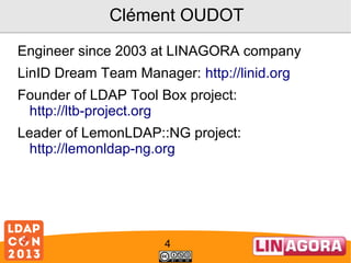 Clément OUDOT
Engineer since 2003 at LINAGORA company
LinID Dream Team Manager: http://linid.org
Founder of LDAP Tool Box project:
http://ltb-project.org
Leader of LemonLDAP::NG project:
http://lemonldap-ng.org

4

 