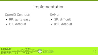 40
Implementation
OpenID Connect:
● RP: quite easy
● OP: difficult
SAML:
● SP: difficult
● IDP: difficult
 