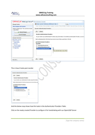 OBIEE11g Training
www.adivaconsulting.com
[Type the company name]
This is how it looks post reorder
And the below snap shows how this looks in the Authenticator Providers Table:
Click on the newly created Provider to configure it for handshaking with our OpenLDAP Server
 